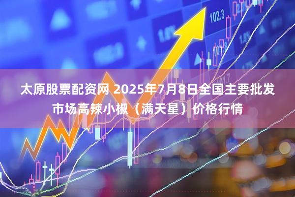 太原股票配资网 2025年7月8日全国主要批发市场高辣小椒（满天星）价格行情