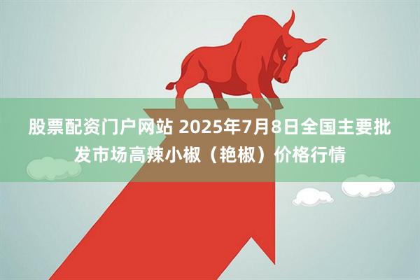 股票配资门户网站 2025年7月8日全国主要批发市场高辣小椒（艳椒）价格行情