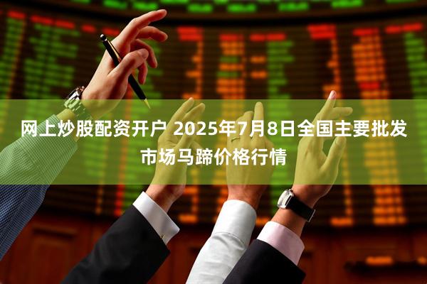 网上炒股配资开户 2025年7月8日全国主要批发市场马蹄价格行情