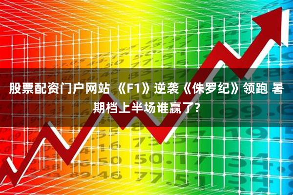 股票配资门户网站 《F1》逆袭《侏罗纪》领跑 暑期档上半场谁赢了?