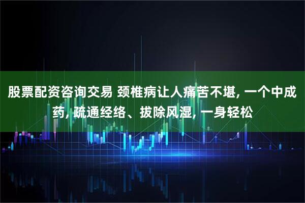 股票配资咨询交易 颈椎病让人痛苦不堪, 一个中成药, 疏通经络、拔除风湿, 一身轻松