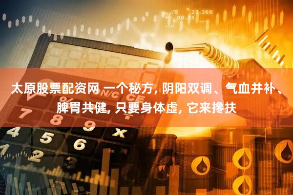 太原股票配资网 一个秘方, 阴阳双调、气血并补、脾胃共健, 只要身体虚, 它来搀扶