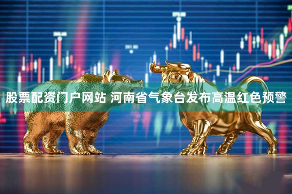 股票配资门户网站 河南省气象台发布高温红色预警