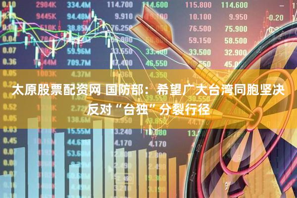 太原股票配资网 国防部：希望广大台湾同胞坚决反对“台独”分裂行径