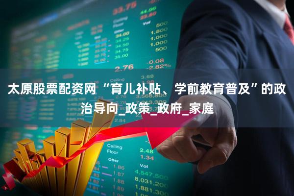 太原股票配资网 “育儿补贴、学前教育普及”的政治导向_政策_政府_家庭