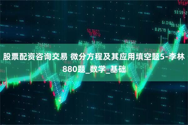 股票配资咨询交易 微分方程及其应用填空题5-李林880题_数学_基础