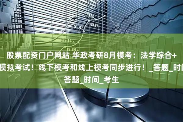 股票配资门户网站 华政考研8月模考：法学综合+专业课模拟考试！线下模考和线上模考同步进行！_答题_时间_考生