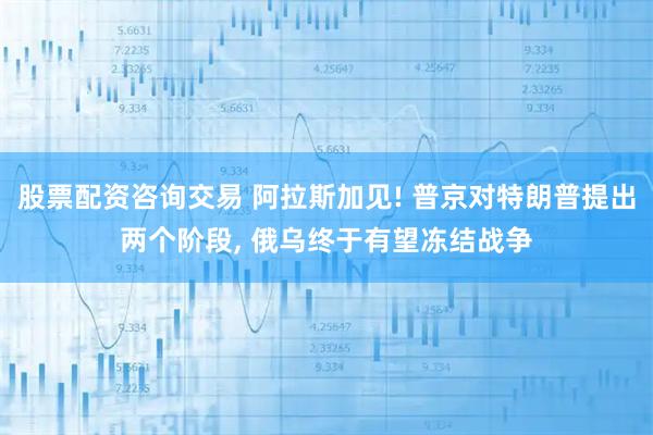 股票配资咨询交易 阿拉斯加见! 普京对特朗普提出两个阶段, 俄乌终于有望冻结战争