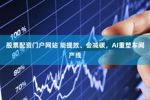 股票配资门户网站 能提效、会减碳，AI重塑车间产线