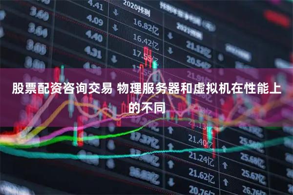 股票配资咨询交易 物理服务器和虚拟机在性能上的不同
