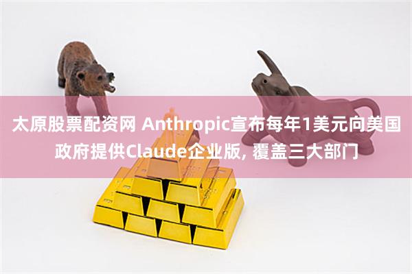 太原股票配资网 Anthropic宣布每年1美元向美国政府提供Claude企业版, 覆盖三大部门