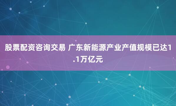 股票配资咨询交易 广东新能源产业产值规模已达1.1万亿元