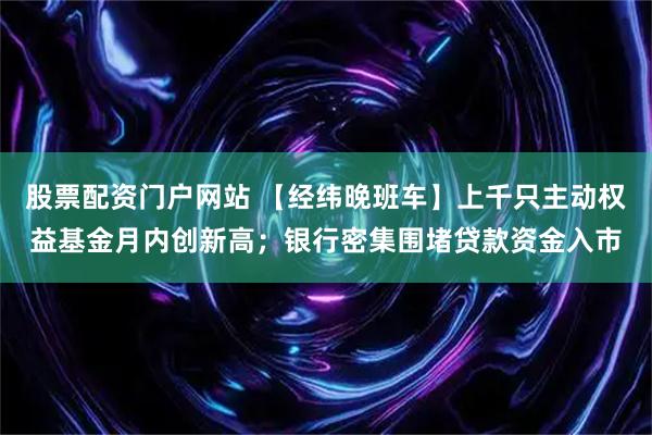 股票配资门户网站 【经纬晚班车】上千只主动权益基金月内创新高；银行密集围堵贷款资金入市