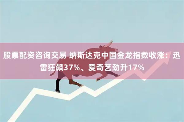 股票配资咨询交易 纳斯达克中国金龙指数收涨：迅雷狂飙37%、爱奇艺劲升17%