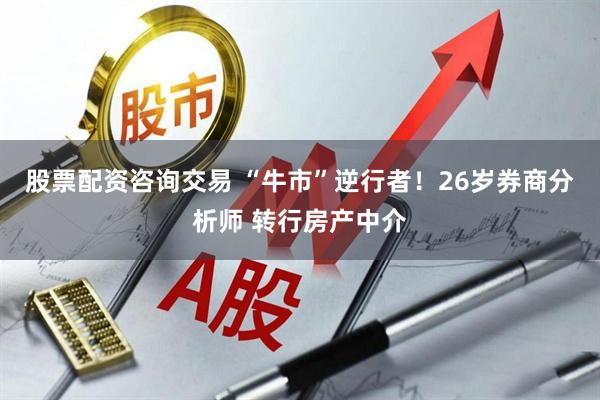 股票配资咨询交易 “牛市”逆行者！26岁券商分析师 转行房产中介