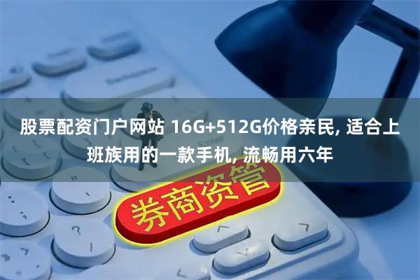 股票配资门户网站 16G+512G价格亲民, 适合上班族用的一款手机, 流畅用六年