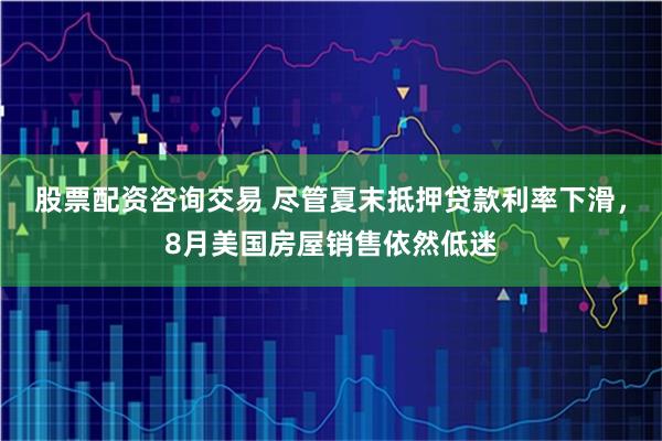 股票配资咨询交易 尽管夏末抵押贷款利率下滑，8月美国房屋销售依然低迷