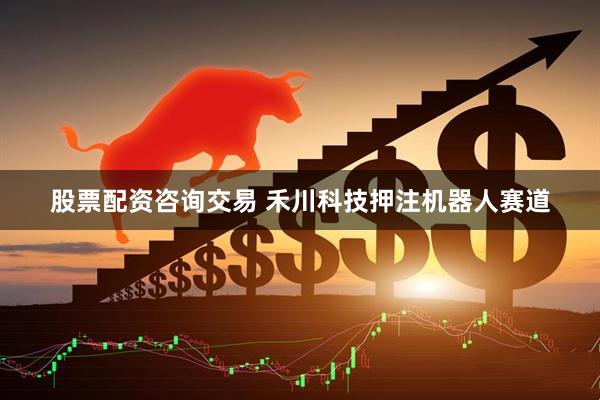 股票配资咨询交易 禾川科技押注机器人赛道