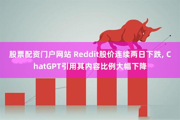 股票配资门户网站 Reddit股价连续两日下跌, ChatGPT引用其内容比例大幅下降