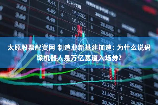 太原股票配资网 制造业新基建加速: 为什么说码垛机器人是万亿赛道入场券?