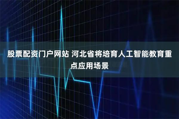 股票配资门户网站 河北省将培育人工智能教育重点应用场景