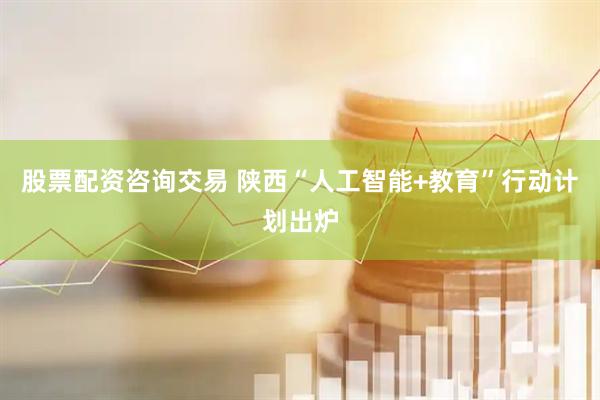 股票配资咨询交易 陕西“人工智能+教育”行动计划出炉