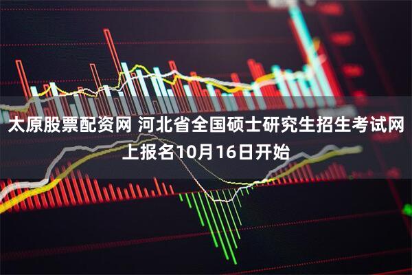 太原股票配资网 河北省全国硕士研究生招生考试网上报名10月16日开始