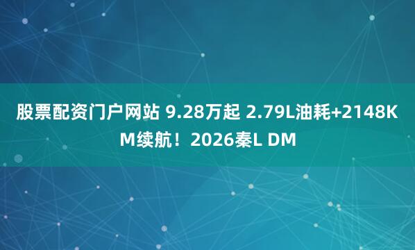 股票配资门户网站 9.28万起 2.79L油耗+2148KM续航!2026秦L DM