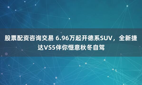 股票配资咨询交易 6.96万起开德系SUV,全新捷达VS5伴你惬意秋冬自驾
