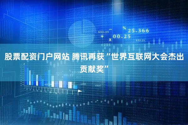 股票配资门户网站 腾讯再获“世界互联网大会杰出贡献奖”