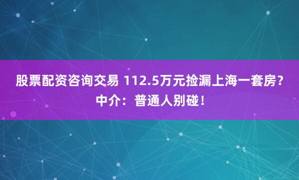 股票配资咨询交易 112.5万元捡漏上海一套房？中介：普通人别碰！